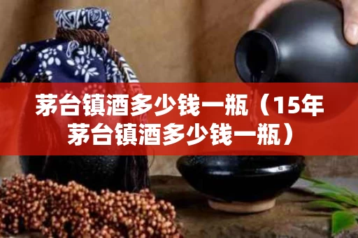 茅台镇酒多少钱一瓶（15年茅台镇酒多少钱一瓶）