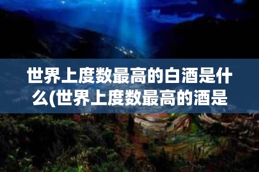 世界上度数最高的白酒是什么(世界上度数最高的酒是哪个酒)