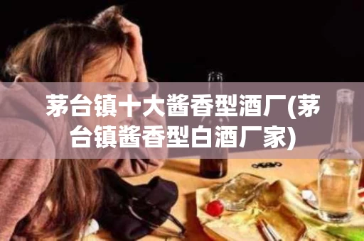 茅台镇十大酱香型酒厂(茅台镇酱香型白酒厂家)
