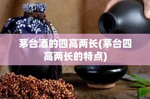 茅台酒的四高两长(茅台四高两长的特点)