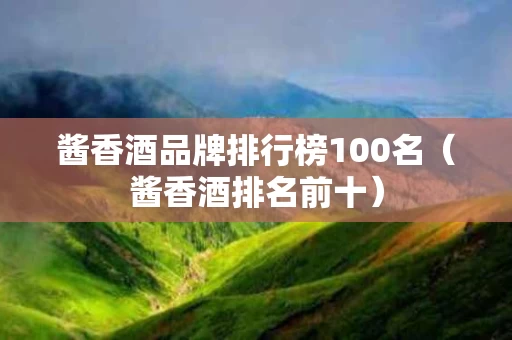 酱香酒品牌排行榜100名（酱香酒排名前十）