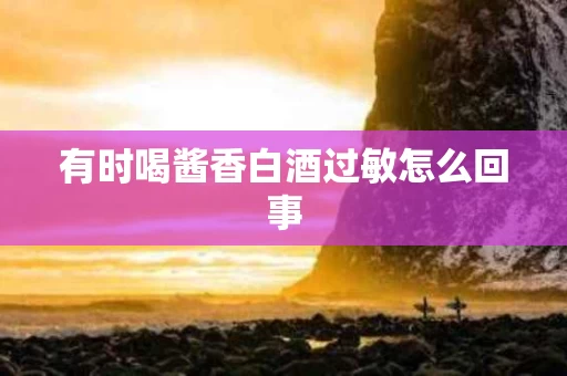 有时喝酱香白酒过敏怎么回事