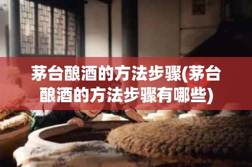 茅台酿酒的方法步骤(茅台酿酒的方法步骤有哪些) 茅台酿酒的方法步骤(茅台酿酒的方法步骤有哪些)
