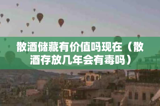 散酒储藏有价值吗现在（散酒存放几年会有毒吗）
