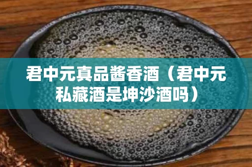 君中元真品酱香酒（君中元私藏酒是坤沙酒吗）