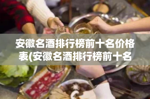 安徽名酒排行榜前十名价格表(安徽名酒排行榜前十名价格表大全)