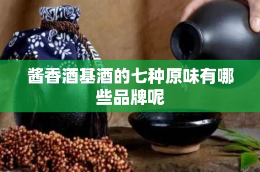 酱香酒基酒的七种原味有哪些品牌呢 酱香酒基酒的七种原味有哪些品牌呢