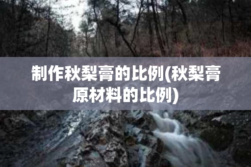 制作秋梨膏的比例(秋梨膏原材料的比例)