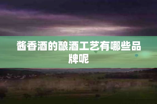 酱香酒的酿酒工艺有哪些品牌呢