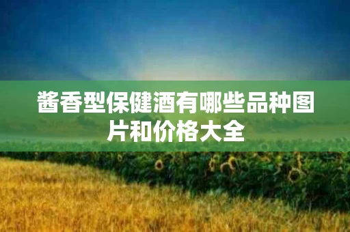 酱香型保健酒有哪些品种图片和价格大全