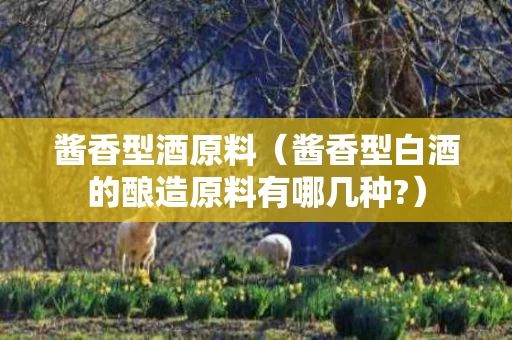酱香型酒原料（酱香型白酒的酿造原料有哪几种?）