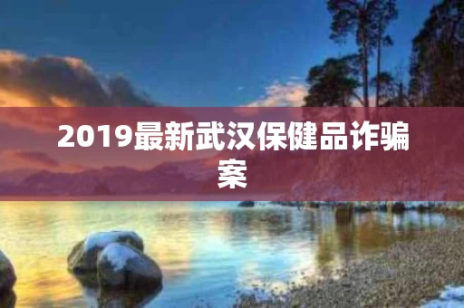 2019最新武汉保健品诈骗案