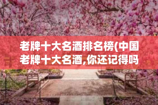 老牌十大名酒排名榜(中国老牌十大名酒,你还记得吗?)