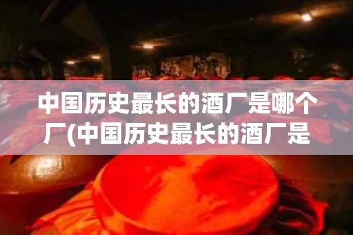 中国历史最长的酒厂是哪个厂(中国历史最长的酒厂是哪个厂子)