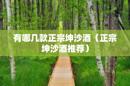 有哪几款正宗坤沙酒（正宗坤沙酒推荐）