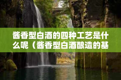 酱香型白酒的四种工艺是什么呢（酱香型白酒酿造的基本工艺是什么?）