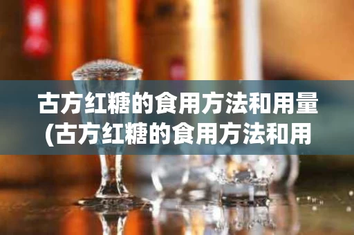 古方红糖的食用方法和用量(古方红糖的食用方法和用量是多少克)