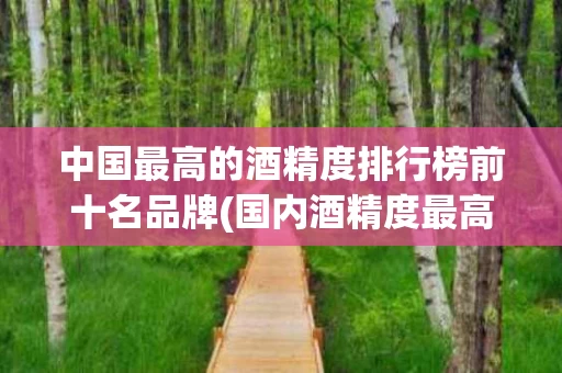 中国最高的酒精度排行榜前十名品牌(国内酒精度最高的酒多少度)