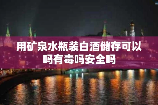 用矿泉水瓶装白酒储存可以吗有毒吗安全吗
