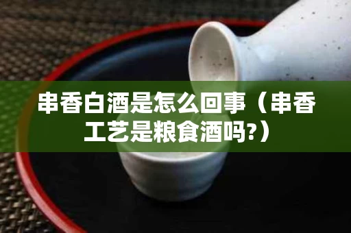 串香白酒是怎么回事（串香工艺是粮食酒吗?）