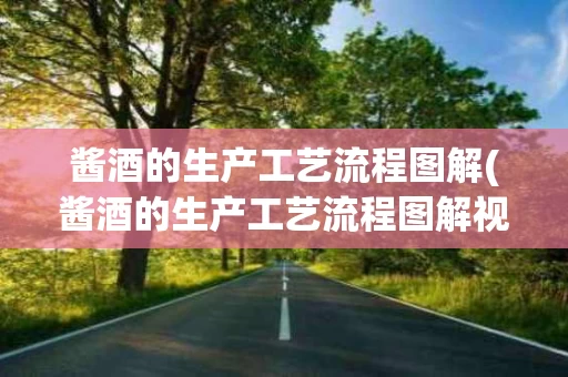 酱酒的生产工艺流程图解(酱酒的生产工艺流程图解视频)