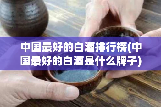 中国最好的白酒排行榜(中国最好的白酒是什么牌子)