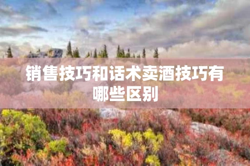 销售技巧和话术卖酒技巧有哪些区别