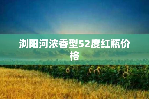 浏阳河浓香型52度红瓶价格