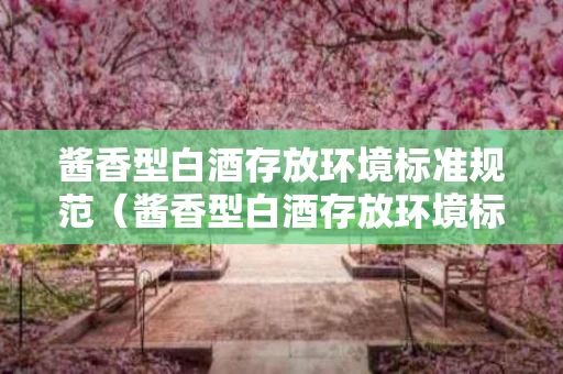 酱香型白酒存放环境标准规范（酱香型白酒存放环境标准规范要求）