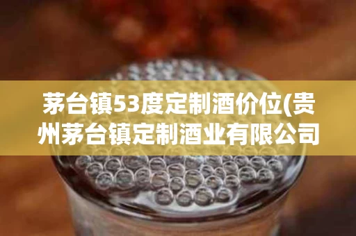 茅台镇53度定制酒价位(贵州茅台镇定制酒业有限公司价格)