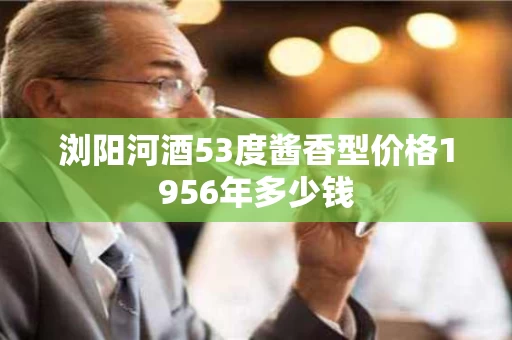 浏阳河酒53度酱香型价格1956年多少钱
