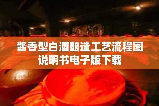 酱香型白酒酿造工艺流程图说明书电子版下载