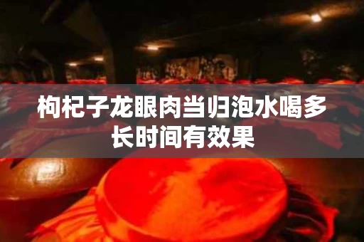 枸杞子龙眼肉当归泡水喝多长时间有效果