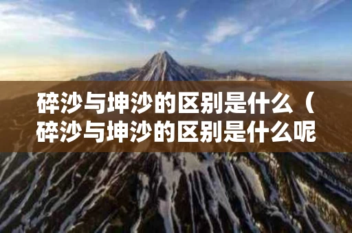 碎沙与坤沙的区别是什么（碎沙与坤沙的区别是什么呢）