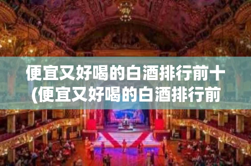 便宜又好喝的白酒排行前十(便宜又好喝的白酒排行前十名有哪些)