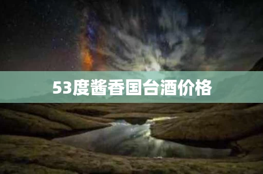 53度酱香国台酒价格