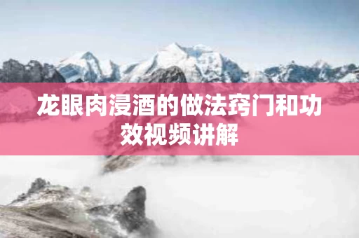 龙眼肉浸酒的做法窍门和功效视频讲解