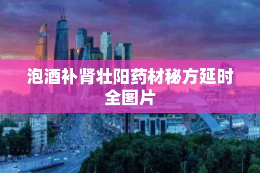 泡酒补肾壮阳药材秘方延时全图片 泡酒补肾壮阳药材秘方延时全图片