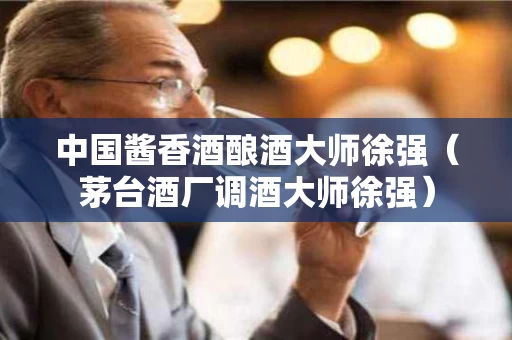 中国酱香酒酿酒大师徐强（茅台酒厂调酒大师徐强）