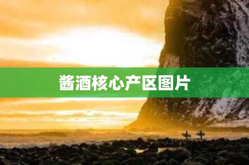酱酒核心产区图片