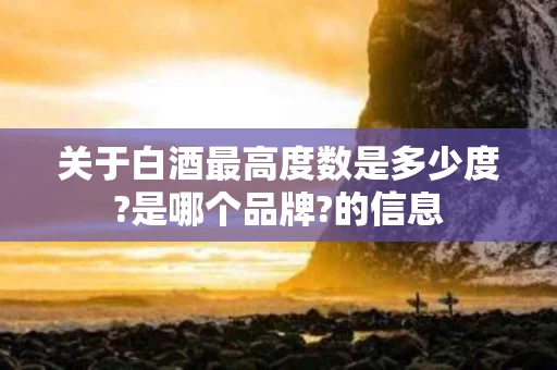 关于白酒最高度数是多少度?是哪个品牌?的信息