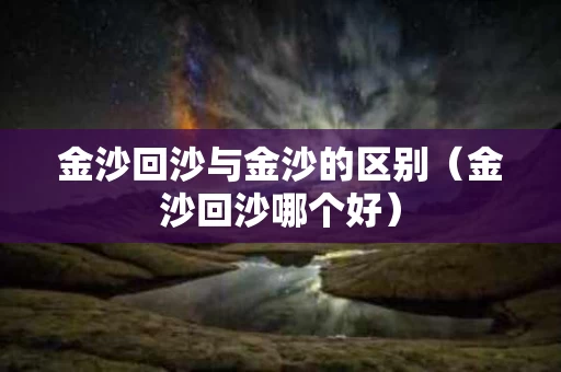 金沙回沙与金沙的区别（金沙回沙哪个好）