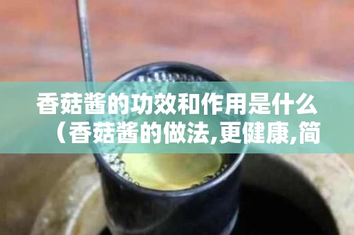 香菇酱的功效和作用是什么（香菇酱的做法,更健康,简单易学）