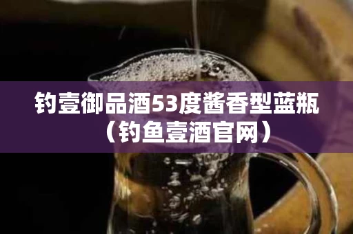 钓壹御品酒53度酱香型蓝瓶（钓鱼壹酒官网）