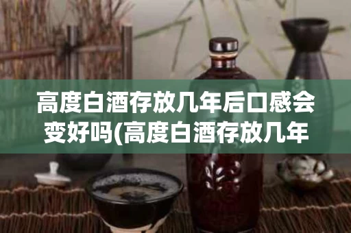 高度白酒存放几年后口感会变好吗(高度白酒存放几年后口感会变好吗为什么)