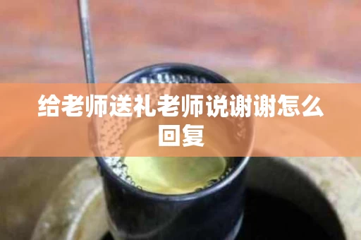 给老师送礼老师说谢谢怎么回复