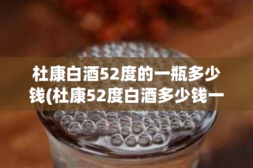 杜康白酒52度的一瓶多少钱(杜康52度白酒多少钱一箱)