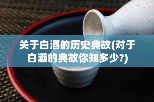 关于白酒的历史典故(对于白酒的典故你知多少?)