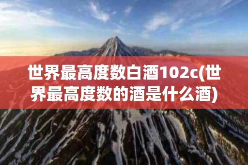 世界最高度数白酒102c(世界最高度数的酒是什么酒)