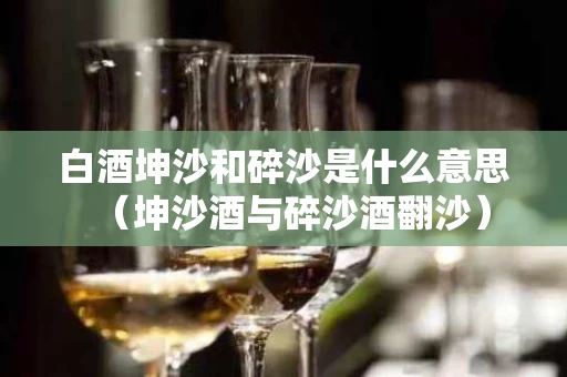 白酒坤沙和碎沙是什么意思（坤沙酒与碎沙酒翻沙）